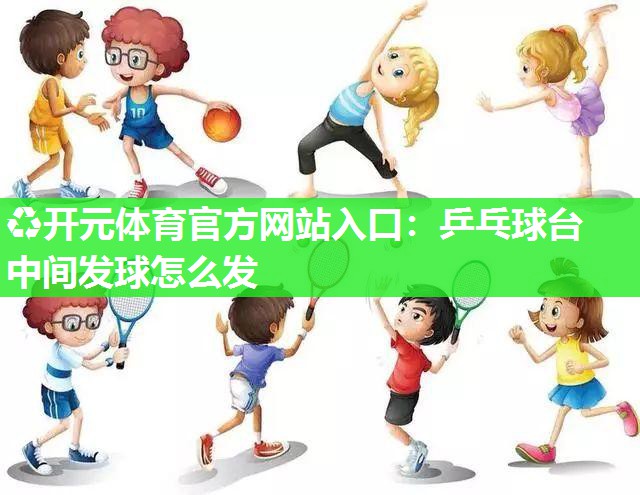乒乓球台中间发球怎么发 乒乓球台中间发球怎么发