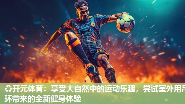 享受大自然中的运动乐趣,尝试室外用吊环带来的全新健身体验 享受大自然中的运动乐趣,尝试室外用吊环带来的全新健身体验