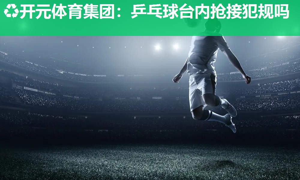 乒乓球台内抢接犯规吗 乒乓球台内抢接犯规吗