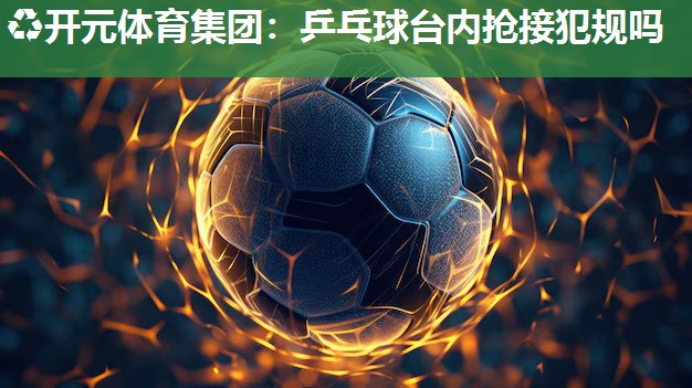 乒乓球台内抢接犯规吗 乒乓球台内抢接犯规吗