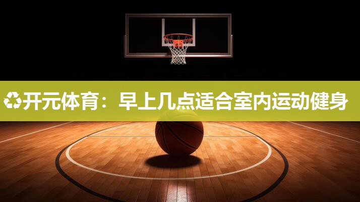 早上几点适合室内运动健身 早上几点适合室内运动健身