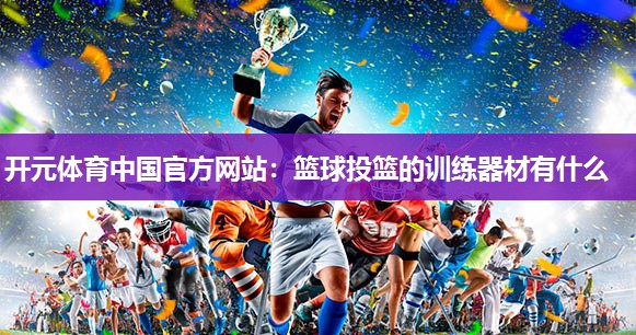 篮球投篮的训练器材有什么 篮球投篮的训练器材有什么