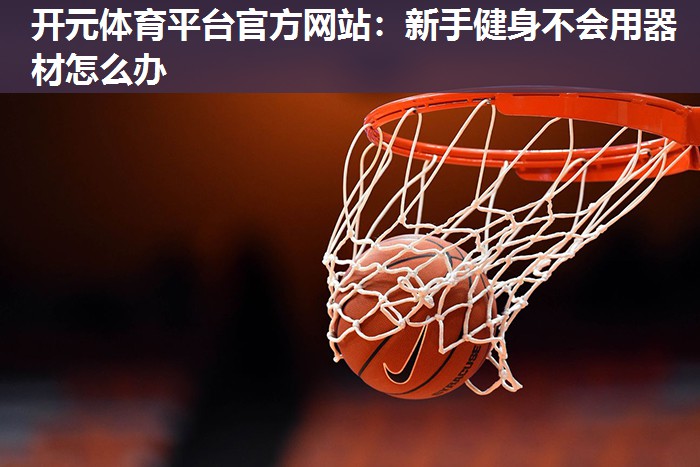 新手健身不会用器材怎么办 新手健身不会用器材怎么办