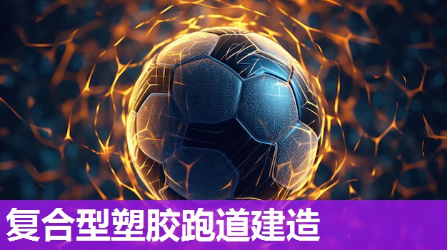 复合型塑胶跑道建造 复合型塑胶跑道建造
