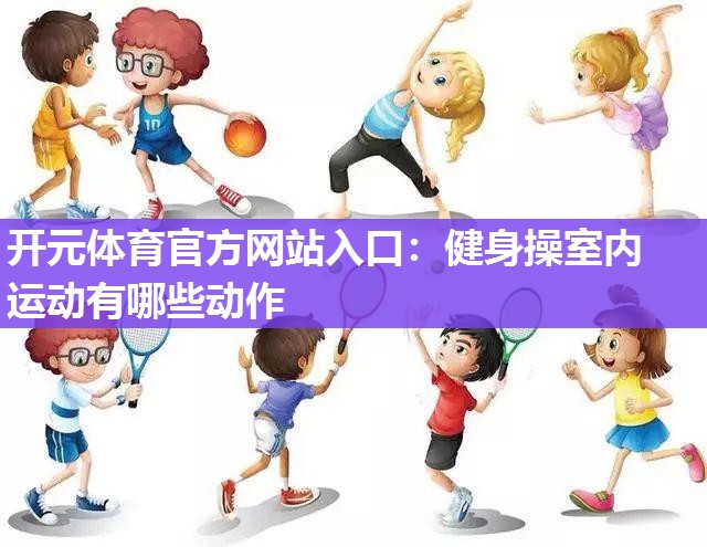 健身操室内运动有哪些动作 健身操室内运动有哪些动作