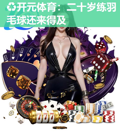 二十岁练羽毛球还来得及