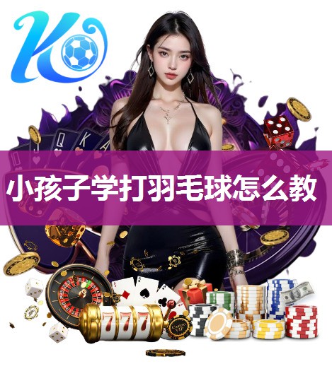 小孩子学打羽毛球怎么教