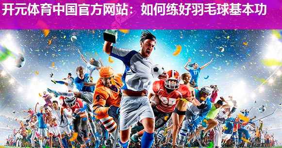 如何练好羽毛球基本功