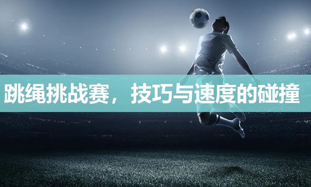 跳绳挑战赛，技巧与速度的碰撞