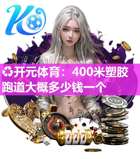 400米塑胶跑道大概多少钱一个