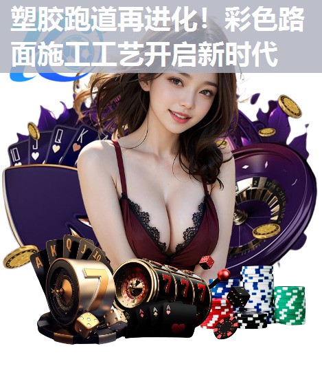 塑胶跑道再进化!彩色路面施工工艺开启新时代 塑胶跑道再进化!彩色路面施工工艺开启新时代