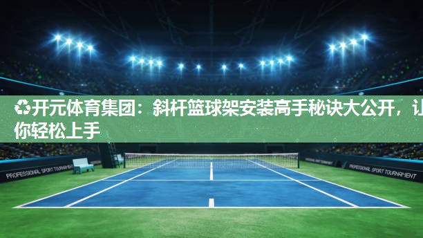 斜杆篮球架安装高手秘诀大公开,让你轻松上手 斜杆篮球架安装高手秘诀大公开,让你轻松上手