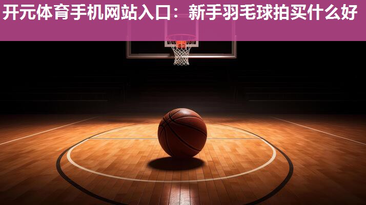 新手羽毛球拍买什么好